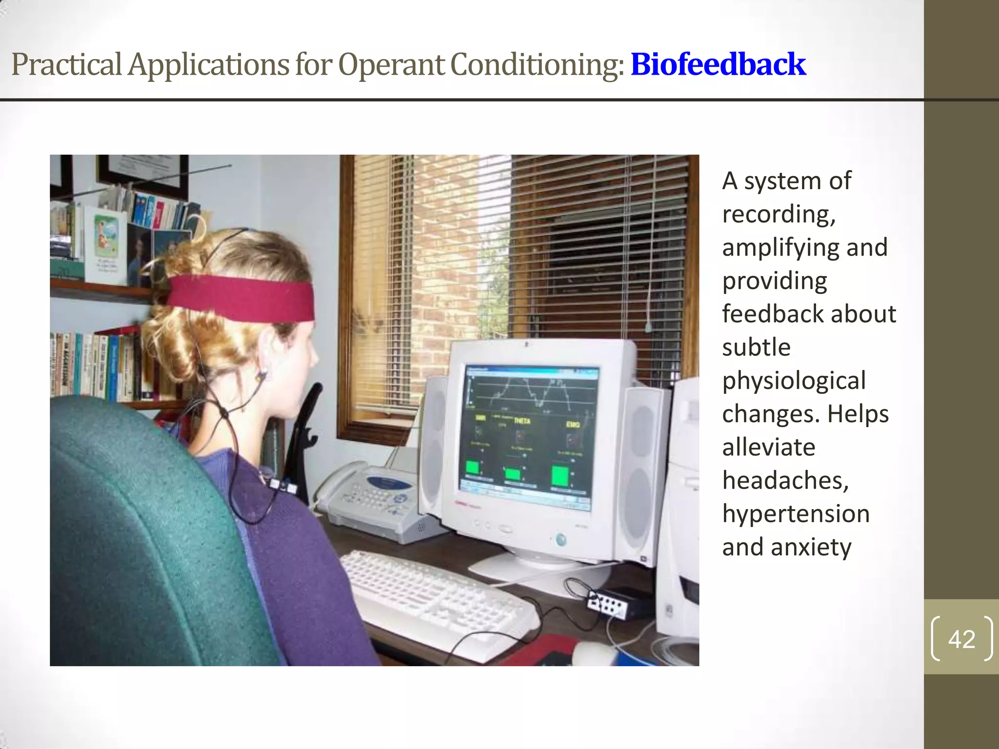 Practical Applications for Operant Conditioning: Biofeedback

A system of
recording,
amplifying and
providing
feedback about
subtle
physiological
changes. Helps
alleviate
headaches,
hypertension
and anxiety
42

 