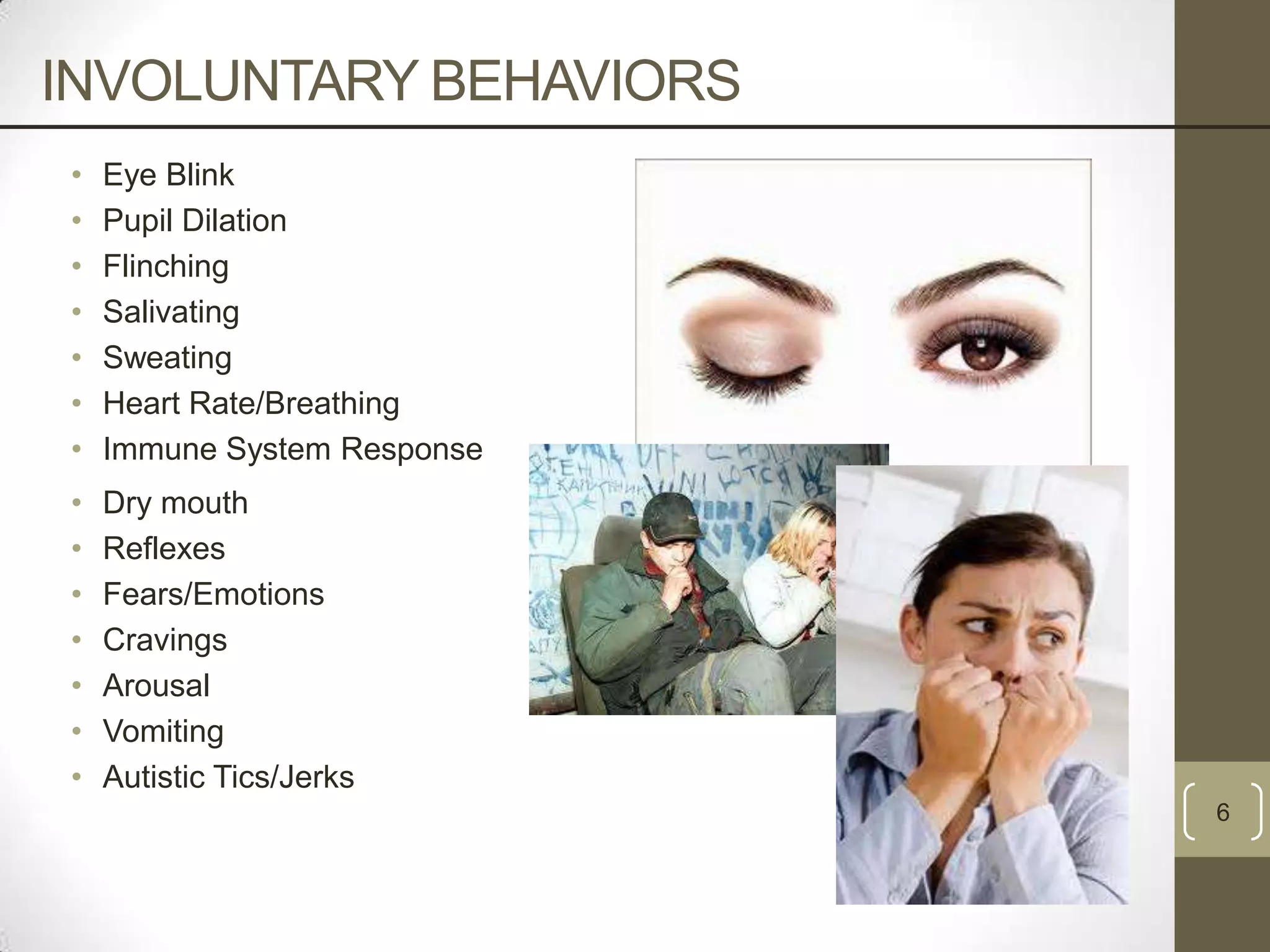INVOLUNTARY BEHAVIORS
•
•
•
•
•
•
•

Eye Blink
Pupil Dilation
Flinching
Salivating
Sweating
Heart Rate/Breathing
Immune System Response

•
•
•
•
•
•
•

Dry mouth
Reflexes
Fears/Emotions
Cravings
Arousal
Vomiting
Autistic Tics/Jerks
6

 