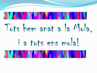 Tots hem anat a la Mola,
    i a tots ens mola!
 