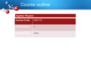 Course outline
Course Code GSC114
Credit Hours 2
Pre-requisite none
Applies Physics
 