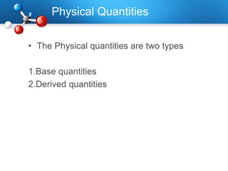 Physical Quantities
• The Physical quantities are two types
1.Base quantities
2.Derived quantities
 