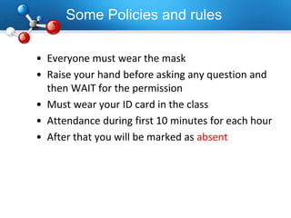 Some Policies and rules
• Everyone must wear the mask
• Raise your hand before asking any question and
then WAIT for the permission
• Must wear your ID card in the class
• Attendance during first 10 minutes for each hour
• After that you will be marked as absent
 