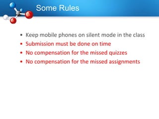 Some Rules
• Keep mobile phones on silent mode in the class
• Submission must be done on time
• No compensation for the missed quizzes
• No compensation for the missed assignments
 