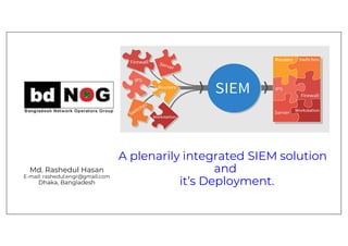 Md. Rashedul Hasan
E-mail: rashedul.engr@gmail.com
Dhaka, Bangladesh
A plenarily integrated SIEM solution
and
it’s Deployment.
 