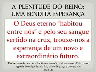 O Deus eterno “habitou entre nós” e pelo seu sangue vertido na cruz, trouxe-nos a esperança de um novo e extraordinário futuro. E o Verbo se fez carne, e habitou entre nós, e vimos a sua glória, como a glória do unigênito do Pai, cheio de graça e de verdade.  João 1.14 
