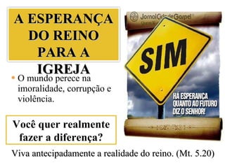 O mundo perece na imoralidade, corrupção e violência. Viva antecipadamente a realidade do reino. (Mt. 5.20) Você quer realmente fazer a diferença? A ESPERANÇA DO REINO PARA A IGREJA 