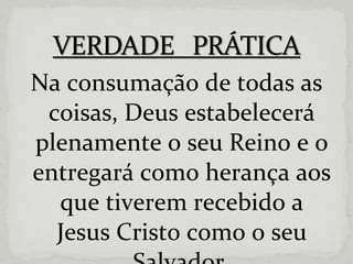 Na consumação de todas as coisas, Deus estabelecerá plenamente o seu Reino e o entregará como herança aos que tiverem recebido a Jesus Cristo como o seu Salvador. 