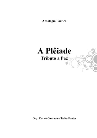 A Plêiade – Tributo A Paz

       Antologia Poética




   A Plêiade
      Tributo a Paz




Org: Carlos Conrado e Talita Fontes


           1
 