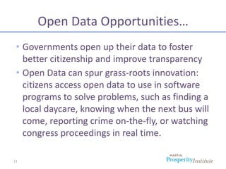 Open Data Opportunities…
 • Governments open up their data to foster
   better citizenship and improve transparency
 • Open Data can spur grass-roots innovation:
   citizens access open data to use in software
   programs to solve problems, such as finding a
   local daycare, knowing when the next bus will
   come, reporting crime on-the-fly, or watching
   congress proceedings in real time.

11
 