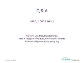 Q&A

                                (and, Thank You!)



                           Kimberly Silk, MLS, Data Librarian,
                    Martin Prosperity Institute, University of Toronto
                          kimberly.silk@martinprosperity.org




17 September 2012
 