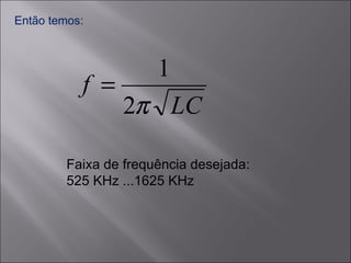 Então temos: Faixa de frequência desejada: 525 KHz ...1625 KHz 