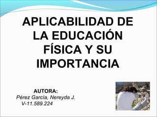 APLICABILIDAD DE
LA EDUCACIÓN
FÍSICA Y SU
IMPORTANCIA
AUTORA:
Pérez García, Nereyda J.
V-11.589.224
 