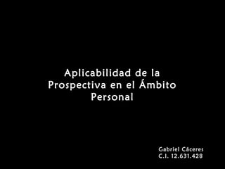 Aplicabilidad de la
Prospectiva en el Ámbito
Personal
Gabriel Cáceres
C.I. 12.631.428
 