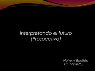 Interpretando el futuro
(Prospectiva)
Nohemi Bautista
CI 17270753
 
