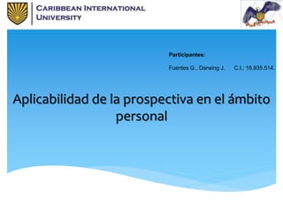 Aplicabilidad de la prospectiva en el ámbito
personal
Participantes:
Fuentes G., Darwing J. C.I.: 18.935.514.
 