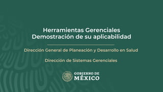 Herramientas Gerenciales
Demostración de su aplicabilidad
Dirección General de Planeación y Desarrollo en Salud
Dirección de Sistemas Gerenciales
 
