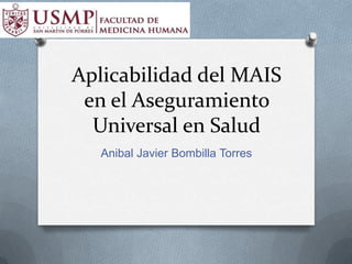 Aplicabilidad del MAIS
 en el Aseguramiento
  Universal en Salud
   Anibal Javier Bombilla Torres
 