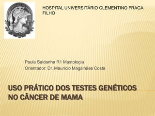 HOSPITAL UNIVERSITÁRIO CLEMENTINO FRAGA
FILHO

Paula Saldanha R1 Mastologia
Orientador: Dr. Maurício Magalhães Costa

USO PRÁTICO DOS TESTES GENÉTICOS
NO CÂNCER DE MAMA

 