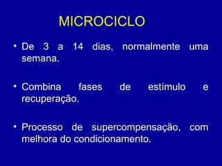 MICROCICLO
• De 3 a 14 dias, normalmente uma
semana.
• Combina
fases
recuperação.

de

estímulo

e

• Processo de supercompensação, com
melhora do condicionamento.

 