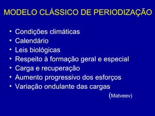 MODELO CLÁSSICO DE PERIODIZAÇÃO
•
•
•
•
•
•
•

Condições climáticas
Calendário
Leis biológicas
Respeito à formação geral e especial
Carga e recuperação
Aumento progressivo dos esforços
Variação ondulante das cargas
(Matveev)

 