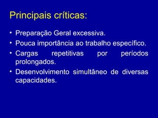 Principais críticas:
• Preparação Geral excessiva.
• Pouca importância ao trabalho específico.
• Cargas
repetitivas
por
períodos
prolongados.
• Desenvolvimento simultâneo de diversas
capacidades.

 