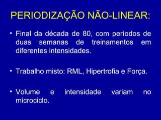 PERIODIZAÇÃO NÃO-LINEAR:
• Final da década de 80, com períodos de
duas semanas de treinamentos em
diferentes intensidades.
• Trabalho misto: RML, Hipertrofia e Força.
• Volume e
microciclo.

intensidade

variam

no

 