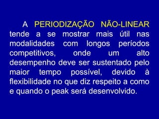 A PERIODIZAÇÃO NÃO-LINEAR
tende a se mostrar mais útil nas
modalidades com longos períodos
competitivos,
onde
um
alto
desempenho deve ser sustentado pelo
maior tempo possível, devido à
flexibilidade no que diz respeito a como
e quando o peak será desenvolvido.

 