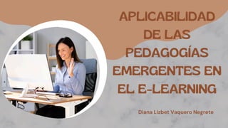 APLICABILIDAD
DE LAS
PEDAGOGÍAS
EMERGENTES EN
EL E-LEARNING
Diana Lizbet Vaquero Negrete
 