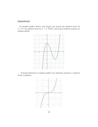 EXEMPLOS
O seguinte gr´aﬁco ilustra uma fun¸c˜ao que possui um m´aximo local em
a = 0 e um m´ınimo local em a = 2. Por´em, n˜ao possui nenhum m´aximo ou
m´ınimo global.
A fun¸c˜ao ilustrada no seguinte gr´aﬁco n˜ao apresenta m´aximos e m´ınimos
locais ou globais.
10
 