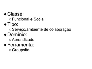 ● Classe:
  ○ Funcional e Social
● Tipo:
  ○ Serviço/ambiente de colaboração
● Domínio:
  ○ Aprendizado
● Ferramenta:
  ○ Groupsite
 