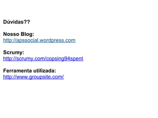 Dúvidas??

Nosso Blog:
http://apssocial.wordpress.com

Scrumy:
http://scrumy.com/copsing94spent

Ferramenta utilizada:
http://www.groupsite.com/
 