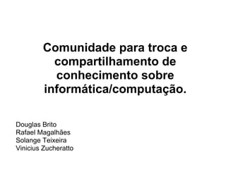 Comunidade para troca e
          compartilhamento de
          conhecimento sobre
        informática/computação.

Douglas Brito
Rafael Magalhães
Solange Teixeira
Vinicius Zucheratto
 