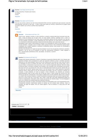 Página inicial
Subscrever:Mensagens (Atom)
Respostas
Responder
Comentar como: Seleccionar perfil...
Publicar Pré-visualizar
Anónimo 14 de Outubro de 2012 às 16:56
Um Blog maravilhoso. Parabéns pela iniciativa.
Um Abraço,
Ferreira
Responder
Anónimo 25 de Janeiro de 2013 às 05:36
Pena que use químicos, acaba por ser tudo menos interessante! Além de não ser saudável para quem consome, a terra fica
descompensada, mais tarde ou mais cedo... a médio e longo prazo acaba por incentivar o aparecimento de pragas! Espero
que aceite o desafio e que continue a partilhar essas experiências
cumps.
Responder
Sebastião 25 de Janeiro de 2013 às 11:30
Antes de mais , agradeço a opinião e a critica construtiva, no entanto a intenção deste blog é acrecentar mais valia,
saber, a todas as pessoas que de algum modo, nos mais variados contextos, pretendam iniciar o cultivo de
alimentos de forma sustentável,em que muitas vezes os fertilizantes organicos não são suficientes, quer seja pela
sua fraca qualidade, quantidade, ou pelas carateristicas dos solos disponiveis, por vezes pobres, necessitando de
um complemento de elementos essenciais ao desenvolvimentos das plantas, para corrigir essa carencia.
Demagogias á parte, quando muitas pessoas já começam a ter necessidade de cultivar os seus alimentos...e com
recursos reduzidos...a intenção é que se consiga a melhor produçao possivel, onde os fertilizantes organicos sejam
completados com a adição moderada e consciente de fertilizantes quimicos...tendo sempre em concideração a
importancia do fator ecónomia.
Este blog, não pretende ser um registo de "agricultura biológica" mas sim de uma agricultura tradicional, sustentável.
Relembro...o pai do meu pai...as parelhas de mulas que vigorosamente arrastavam o arado...rasgando a
terra...onde seria feita a sementeira do milho...das batatas...com estrume...e amónio!
Cumprimentos.
Anónimo 28 de Janeiro de 2013 às 07:41
Obrigada pela resposta esclarecedora. Entendo a importância da agricultura tradicional aliás o meu interesse pela
"agricultura biológica" deriva precisamente do gosto pela agricultura tradicional, porque a verdadeira agricultura
tradicional era, sem dúvida biológica! Talvez por isso não a entenda como uma moda (sim, estou ciente da moda e
da "demagogia" em torno do conceito) mas antes; como uma herança cultural que não se deve perder, como o
reavivar de todo o conhecimento do pai do pai do pai; como o reavivar da agricultura tradicional. Não tenho hábito
de intervirem blogs, ou de lançar a confusão e nem considere o meu comentário como uma ameaça ao que escreve,
até porque acho que o que escreve tem muito valor na preservação dessa herança de que falo. Apenas referi que
"era pena que use químico" apenas porque encaro o uso dos químicos como a parte esquecida da agricultura
tradicional milenar, aquela parte em que não encontramos hoje solução a não ser a contornar a natureza com
invenções. E esses problemas, em parte já surgiram e foram remediados, com sabedoria por processos
tradicionais/naturais. Digo em parte, porque não há bela sem senão, a nossa invenção dos químicos (por mais
diminuta que seja) tem consequências: novas pragas e moléstia cada vez mais resistentes. Mesmo assim, esclareço
que existem hoje processos biológicos e naturais (resultantes de pesquisas atuais) que resolvem algumas delas...
pode sair um pouco mais caro a curto prazo, mas a médio e longo (até a terra estar restabelecida) acabam por
revelar-se compensadoras. Ainda assim, prefiro, sempre que possível usar métodos antigos. Por isso demagogias à
parte, sou um defensor da verdadeira agricultura tradicional (milenular).
Aproveito ainda, para fazer um reparo: há processos naturais de compensação do solo, não necessariamente caros,
nomeadamente plantando determinadas espécies de plantas que vão colmatar essas carências. Talvez os
resultados não sejam tão rápidos, mas com certeza seguem o ritmo da natureza e a longo prazo são mais
sustentáveis.
Cumps.
Modelo Picture Window. Tecnologia do Blogger.
3 de4PáginaTerramanhada: Aplicação defertilizantese
12-06-2013http://terramanhada.blogspot.pt/p/aplicacao-de-fertilizantes.html
 