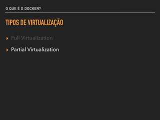 O QUE É O DOCKER?
TIPOS DE VIRTUALIZAÇÃO
▸ Full Virtualization
▸ Partial Virtualization
 