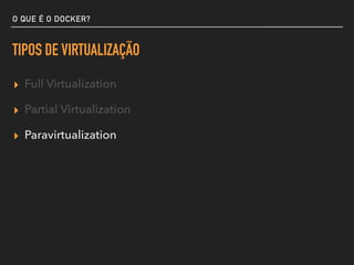 O QUE É O DOCKER?
TIPOS DE VIRTUALIZAÇÃO
▸ Full Virtualization
▸ Partial Virtualization
▸ Paravirtualization
 