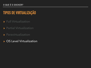 O QUE É O DOCKER?
TIPOS DE VIRTUALIZAÇÃO
▸ Full Virtualization
▸ Partial Virtualization
▸ Paravirtualization
▸ OS Level Virtualization
 