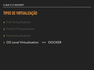 O QUE É O DOCKER?
TIPOS DE VIRTUALIZAÇÃO
▸ Full Virtualization
▸ Partial Virtualization
▸ Paravirtualization
▸ OS Level Virtualization <= DOCKER
 
