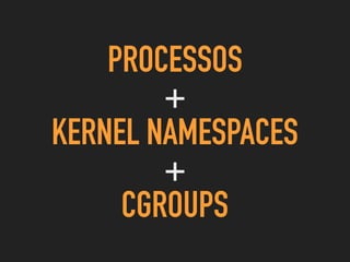 PROCESSOS
+
KERNEL NAMESPACES
+
CGROUPS
 