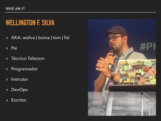 WHO AM I?
WELLINGTON F. SILVA
▸ AKA: wsilva | boina | tom | ﬁsi
▸ Pai
▸ Técnico Telecom
▸ Programador
▸ Instrutor
▸ DevOps
▸ Escritor
 