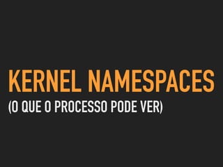KERNEL NAMESPACES
(O QUE O PROCESSO PODE VER)
 