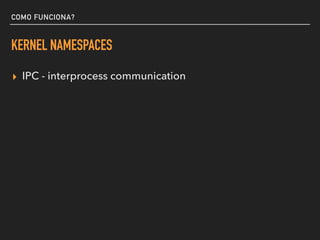COMO FUNCIONA?
KERNEL NAMESPACES
▸ IPC - interprocess communication
 