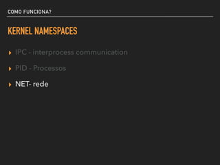 COMO FUNCIONA?
KERNEL NAMESPACES
▸ IPC - interprocess communication
▸ PID - Processos
▸ NET- rede
 