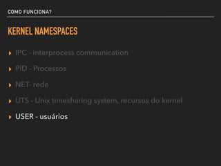 COMO FUNCIONA?
KERNEL NAMESPACES
▸ IPC - interprocess communication
▸ PID - Processos
▸ NET- rede
▸ UTS - Unix timesharing system, recursos do kernel
▸ USER - usuários
 