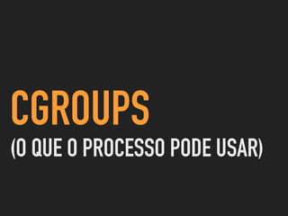 CGROUPS
(O QUE O PROCESSO PODE USAR)
 