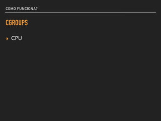 COMO FUNCIONA?
CGROUPS
▸ CPU
 