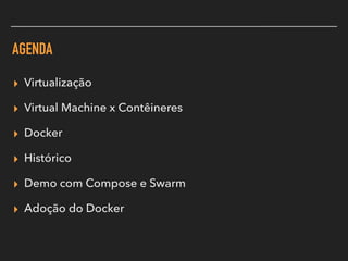AGENDA
▸ Virtualização
▸ Virtual Machine x Contêineres
▸ Docker
▸ Histórico
▸ Demo com Compose e Swarm
▸ Adoção do Docker
 