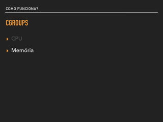 COMO FUNCIONA?
CGROUPS
▸ CPU
▸ Memória
 
