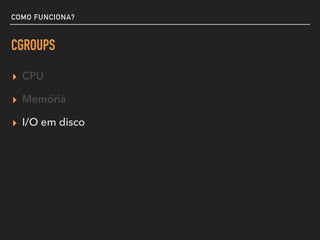 COMO FUNCIONA?
CGROUPS
▸ CPU
▸ Memória
▸ I/O em disco
 