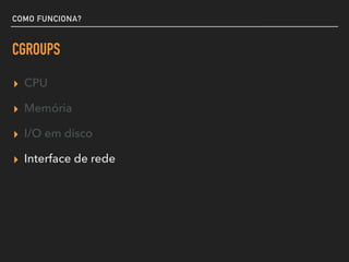 COMO FUNCIONA?
CGROUPS
▸ CPU
▸ Memória
▸ I/O em disco
▸ Interface de rede
 