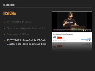 HISTÓRICO
HISTÓRIA
▸ 21/03/2013 1ª Demo
▸ Opensource(Apache License 2.0)
▸ Base para dotCloud
▸ 23/07/2013 - Ben Golub, CEO da
Gluster e da Plaxo se une ao time
 